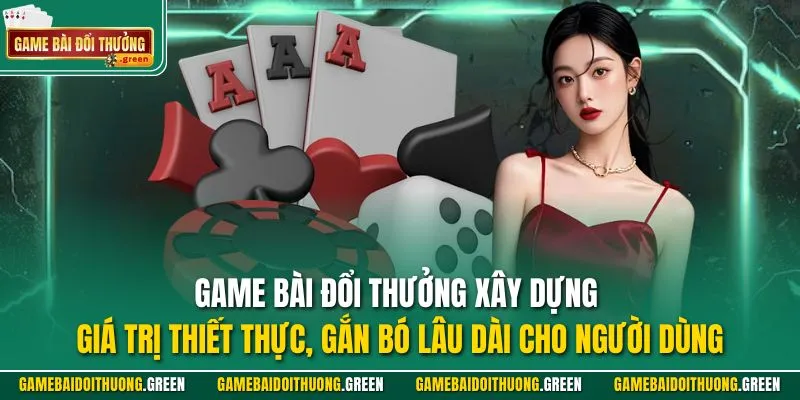 Game Bài Đổi Thưởng xây dựng giá trị thiết thực, gắn bó lâu dài cho người dùng